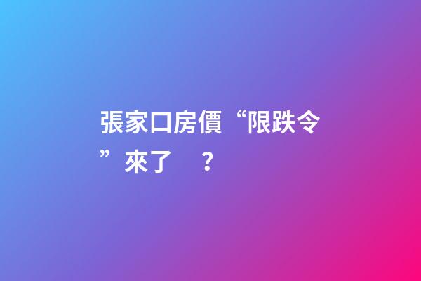 張家口房價“限跌令”來了？